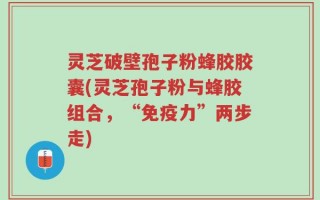 灵芝破壁孢子粉蜂胶胶囊(灵芝孢子粉与蜂胶组合，“免疫力”两步走)