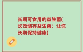 长期可食用的益生菌(长效储存益生菌：让你长期保持健康)