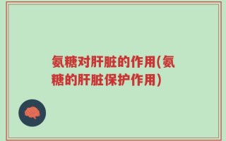 氨糖对肝脏的作用(氨糖的肝脏保护作用)