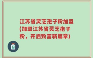 江苏省灵芝孢子粉加盟(加盟江苏省灵芝孢子粉，开启致富新篇章)