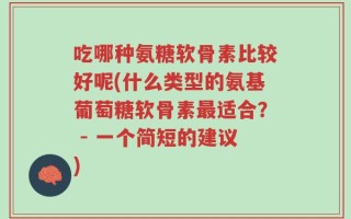 吃哪种氨糖软骨素比较好呢(什么类型的氨基葡萄糖软骨素最适合？ - 一个简短的建议)