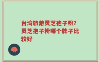 台湾旅游灵芝孢子粉？灵芝孢子粉哪个牌子比较好