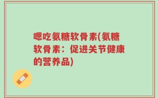 嗯吃氨糖软骨素(氨糖软骨素：促进关节健康的营养品)
