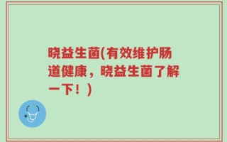 晓益生菌(有效维护肠道健康，晓益生菌了解一下！)