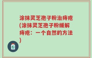 涂抹灵芝孢子粉治痔疮(涂抹灵芝孢子粉缓解痔疮：一个自然的方法)