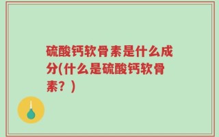 硫酸钙软骨素是什么成分(什么是硫酸钙软骨素？)