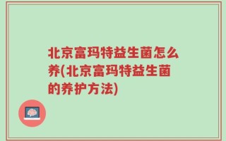 北京富玛特益生菌怎么养(北京富玛特益生菌的养护方法)