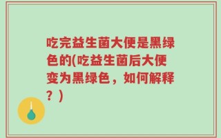 吃完益生菌大便是黑绿色的(吃益生菌后大便变为黑绿色，如何解释？)