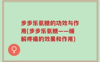 步步乐氨糖的功效与作用(步步乐氨糖——缓解疼痛的效果和作用)