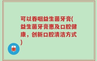 可以吞咽益生菌牙膏(益生菌牙膏惠及口腔健康，创新口腔清洁方式)