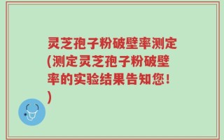 灵芝孢子粉破壁率测定(测定灵芝孢子粉破壁率的实验结果告知您！)