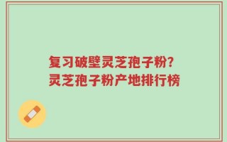 复习破壁灵芝孢子粉？灵芝孢子粉产地排行榜