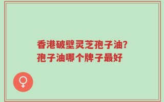 香港破壁灵芝孢子油？孢子油哪个牌子最好