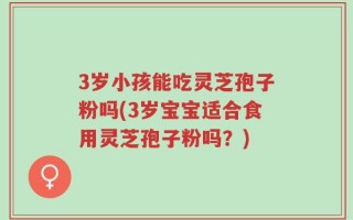 3岁小孩能吃灵芝孢子粉吗(3岁宝宝适合食用灵芝孢子粉吗？)