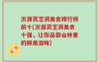 沂源灵芝洞美食排行榜前十(沂源灵芝洞美食十强，让你品尝山林里的鲜美滋味)