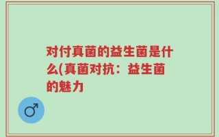 对付真菌的益生菌是什么(真菌对抗：益生菌的魅力