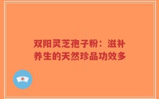 双阳灵芝孢子粉：滋补养生的天然珍品功效多
