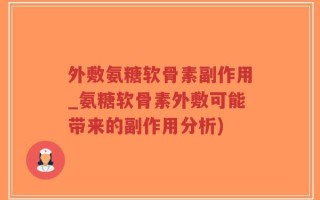 外敷氨糖软骨素副作用_氨糖软骨素外敷可能带来的副作用分析)