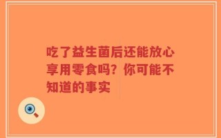 吃了益生菌后还能放心享用零食吗？你可能不知道的事实