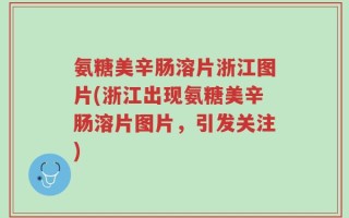 氨糖美辛肠溶片浙江图片(浙江出现氨糖美辛肠溶片图片，引发关注)