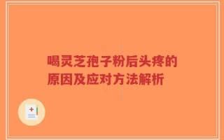 喝灵芝孢子粉后头疼的原因及应对方法解析