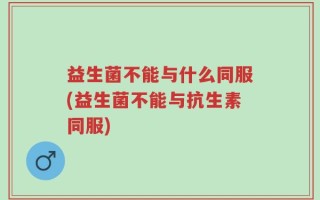 益生菌不能与什么同服(益生菌不能与抗生素同服)