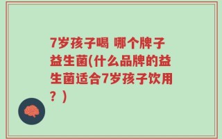 7岁孩子喝 哪个牌子益生菌(什么品牌的益生菌适合7岁孩子饮用？)