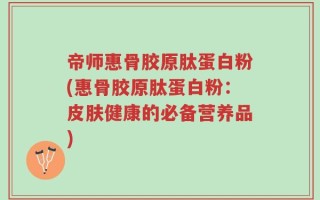 帝师惠骨胶原肽蛋白粉(惠骨胶原肽蛋白粉：皮肤健康的必备营养品)