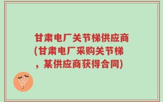 甘肃电厂关节梯供应商(甘肃电厂采购关节梯，某供应商获得合同)