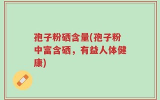孢子粉硒含量(孢子粉中富含硒，有益人体健康)