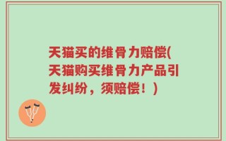 天猫买的维骨力赔偿(天猫购买维骨力产品引发纠纷，须赔偿！)