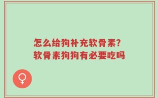 怎么给狗补充软骨素？软骨素狗狗有必要吃吗