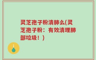 灵芝孢子粉清肺么(灵芝孢子粉：有效清理肺部垃圾！)