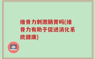 维骨力刺激肠胃吗(维骨力有助于促进消化系统健康)