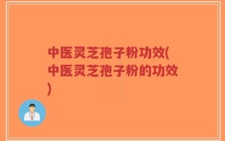 中医灵芝孢子粉功效(中医灵芝孢子粉的功效)