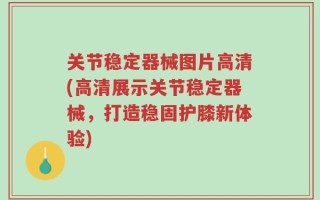 关节稳定器械图片高清(高清展示关节稳定器械，打造稳固护膝新体验)