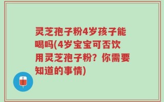 灵芝孢子粉4岁孩子能喝吗(4岁宝宝可否饮用灵芝孢子粉？你需要知道的事情)