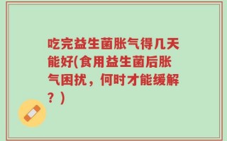 吃完益生菌胀气得几天能好(食用益生菌后胀气困扰，何时才能缓解？)