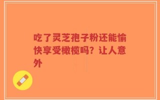 吃了灵芝孢子粉还能愉快享受橄榄吗？让人意外
