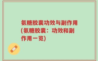 氨糖胶囊功效与副作用(氨糖胶囊：功效和副作用一览)