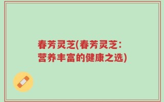 春芳灵芝(春芳灵芝：营养丰富的健康之选)