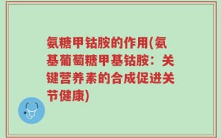 氨糖甲钴胺的作用(氨基葡萄糖甲基钴胺：关键营养素的合成促进关节健康)