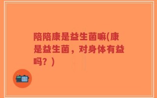 陪陪康是益生菌嘛(康是益生菌，对身体有益吗？)