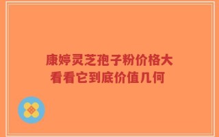 康婷灵芝孢子粉价格大 看看它到底价值几何