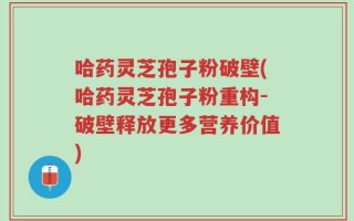哈药灵芝孢子粉破壁(哈药灵芝孢子粉重构-破壁释放更多营养价值)