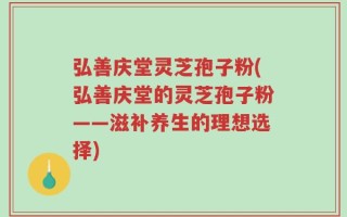 弘善庆堂灵芝孢子粉(弘善庆堂的灵芝孢子粉——滋补养生的理想选择)