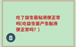 吃了益生菌粘液便正常吗(吃益生菌产生黏液便正常吗？)