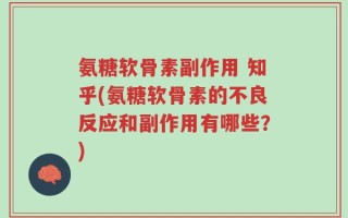 氨糖软骨素副作用 知乎(氨糖软骨素的不良反应和副作用有哪些？)