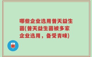 哪些企业选用普天益生菌(普天益生菌被多家企业选用，备受青睐)