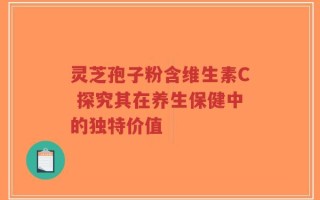 灵芝孢子粉含维生素C 探究其在养生保健中的独特价值